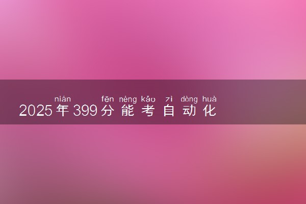 2025年399分能考自动化专业吗 399分自动化专业大学推荐