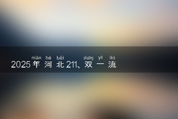 2025年河北211、双一流高校全名单 最低多少分能上