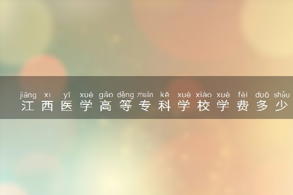 江西医学高等专科学校学费多少钱一年 各专业收费标准（2025年参考）
