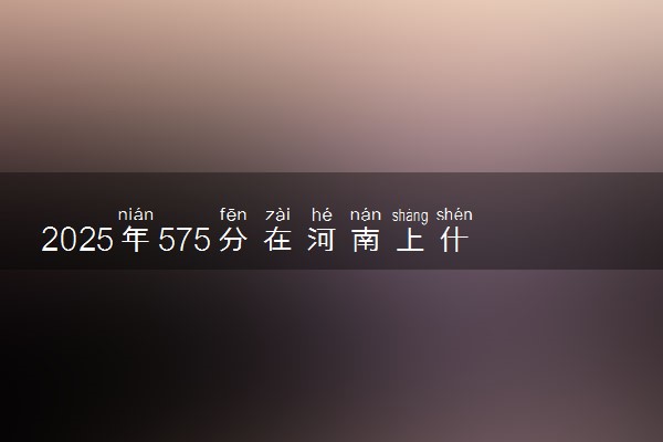 2025年575分在河南上什么大学好 近三年录取分数线是多少