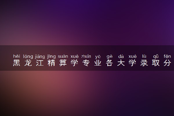 黑龙江精算学专业各大学录取分数线：最低519分能上 开设院校及位次