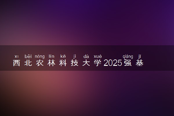 西北农林科技大学2025强基计划校考考核时间公布 附考生确认网址时间