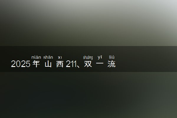2025年山西211、双一流高校全名单 最低多少分能上