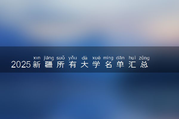 2025新疆所有大学名单汇总 本专科院校排名及分数线