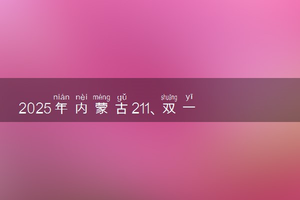2025年内蒙古211、双一流高校全名单 最低多少分能上