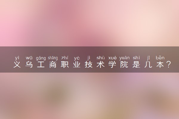 义乌工商职业技术学院是几本？是一本还是二本大学