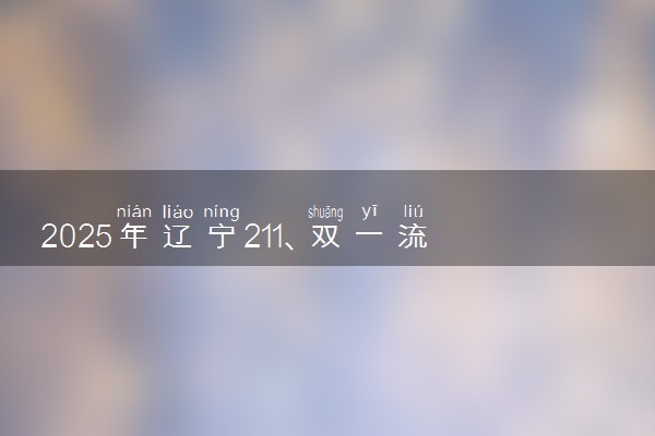 2025年辽宁211、双一流高校全名单 最低多少分能上