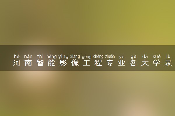 河南智能影像工程专业各大学录取分数线：最低434分能上 开设院校及位次