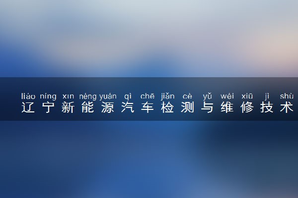 辽宁新能源汽车检测与维修技术专业各大学录取分数线：最低274分能上 开设院校及位次