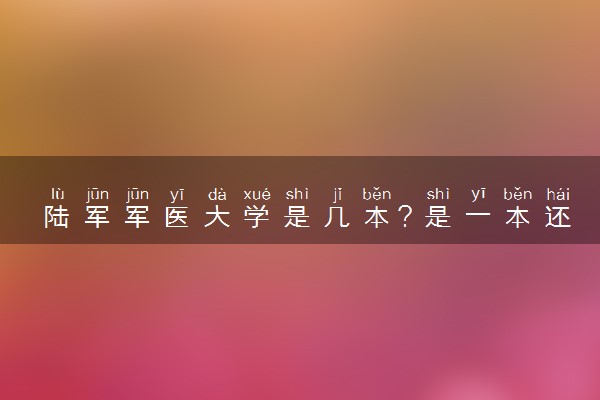 陆军军医大学是几本？是一本还是二本大学