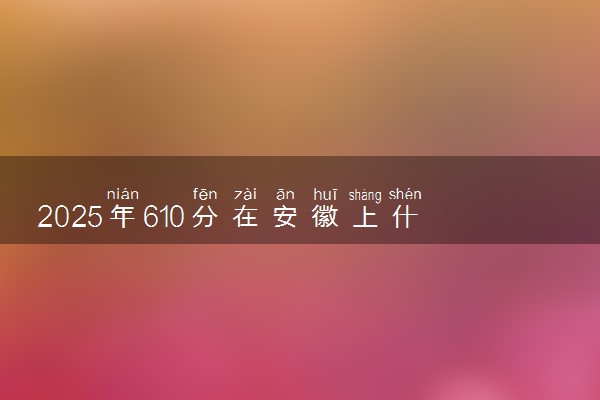 2025年610分在安徽上什么大学好 近三年录取分数线是多少