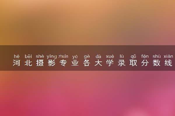 河北摄影专业各大学录取分数线：最低536分能上 开设院校及位次