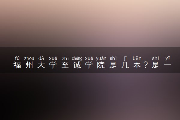福州大学至诚学院是几本？是一本还是二本大学