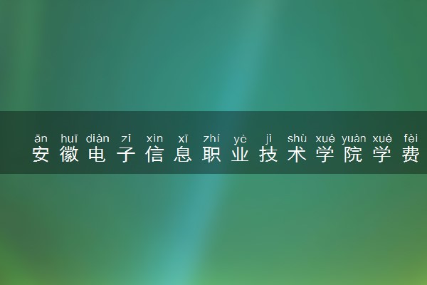 安徽电子信息职业技术学院学费多少钱一年 各专业收费标准（2025年参考）