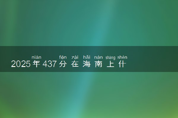 2025年437分在海南上什么大学好 近三年录取分数线是多少