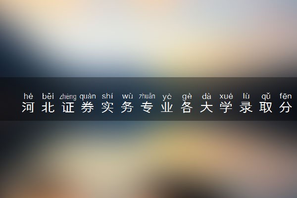 河北证券实务专业各大学录取分数线：最低263分能上 开设院校及位次