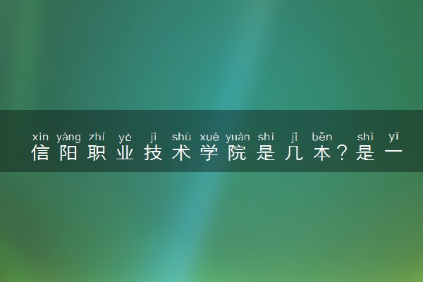 信阳职业技术学院是几本？是一本还是二本大学