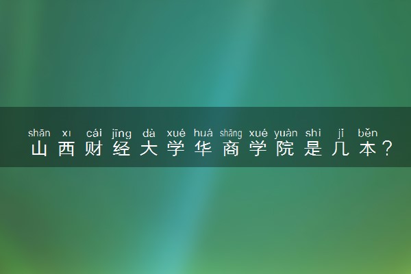 山西财经大学华商学院是几本？是一本还是二本大学
