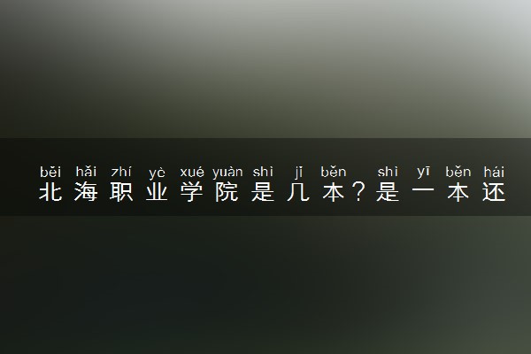 北海职业学院是几本？是一本还是二本大学
