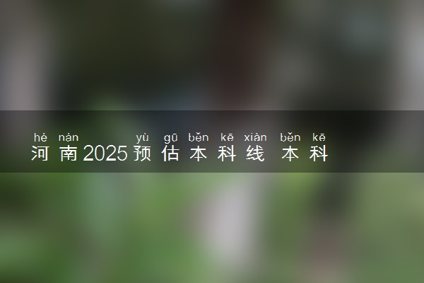 河南2025预估本科线 本科录取分数线是涨是降