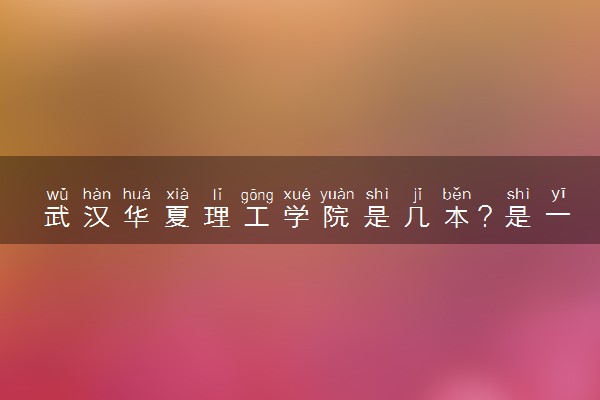 武汉华夏理工学院是几本？是一本还是二本大学