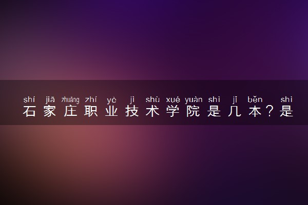 石家庄职业技术学院是几本？是一本还是二本大学