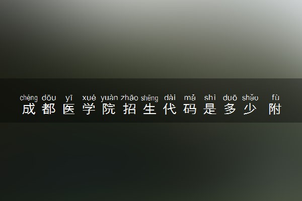 成都医学院招生代码是多少 附专业代码对照表（2025参考）