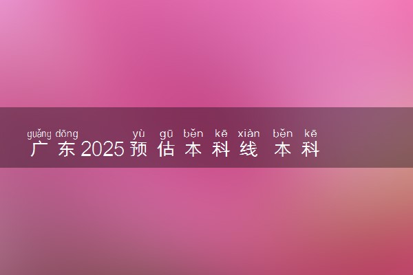 广东2025预估本科线 本科录取分数线是涨是降