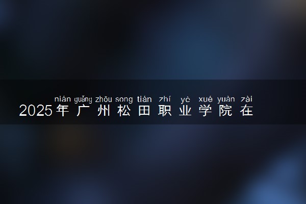2025年广州松田职业学院在河南招生代码及专业代码 广州松田职业学院河南代码是多少？怎么查询？