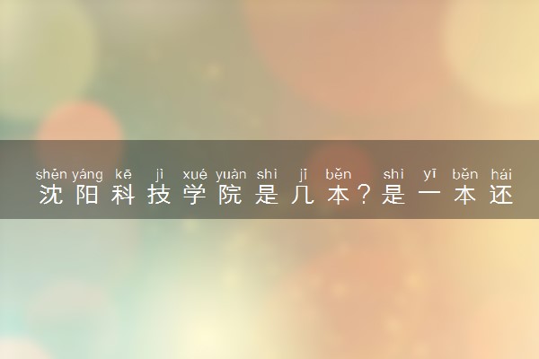 沈阳科技学院是几本？是一本还是二本大学