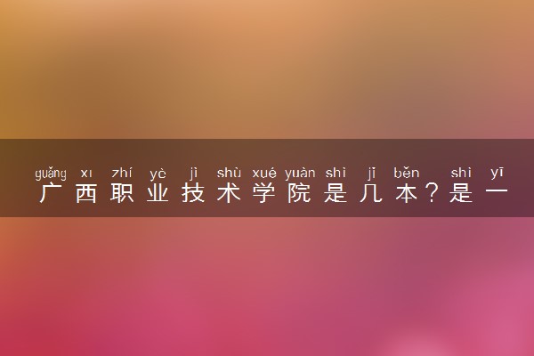 广西职业技术学院是几本？是一本还是二本大学