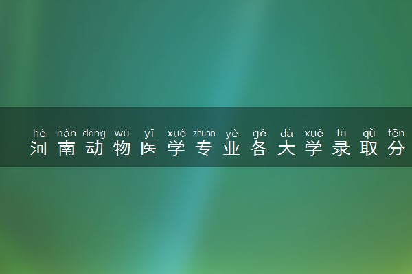 河南动物医学专业各大学录取分数线：最低208分能上 开设院校及位次