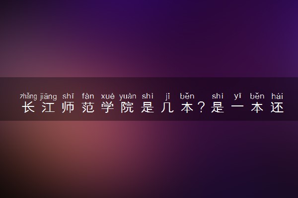 长江师范学院是几本？是一本还是二本大学