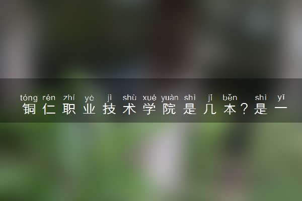 铜仁职业技术学院是几本？是一本还是二本大学