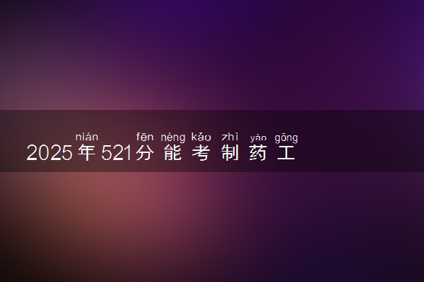 2025年521分能考制药工程专业吗 521分制药工程专业大学推荐