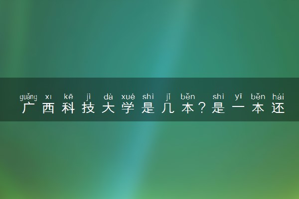 广西科技大学是几本？是一本还是二本大学