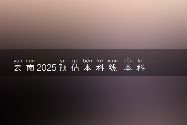 云南2025预估本科线 本科录取分数线是涨是降