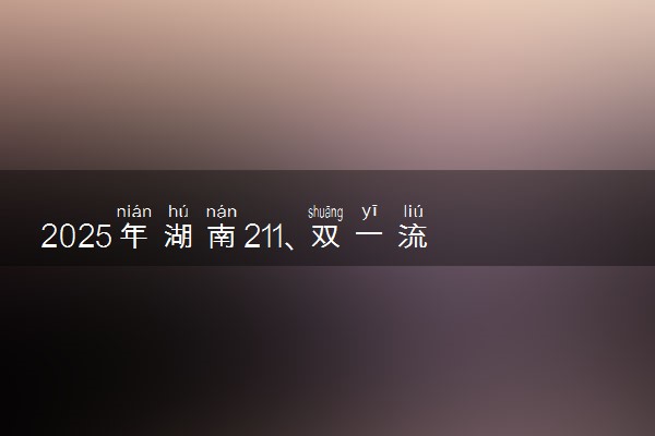 2025年湖南211、双一流高校全名单 最低多少分能上