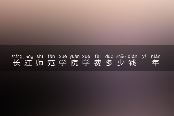 长江师范学院学费多少钱一年 各专业收费标准（2025年参考）