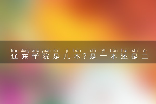 辽东学院是几本？是一本还是二本大学