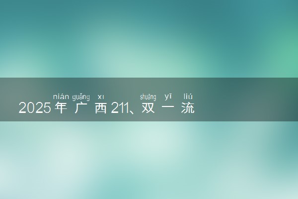 2025年广西211、双一流高校全名单 最低多少分能上