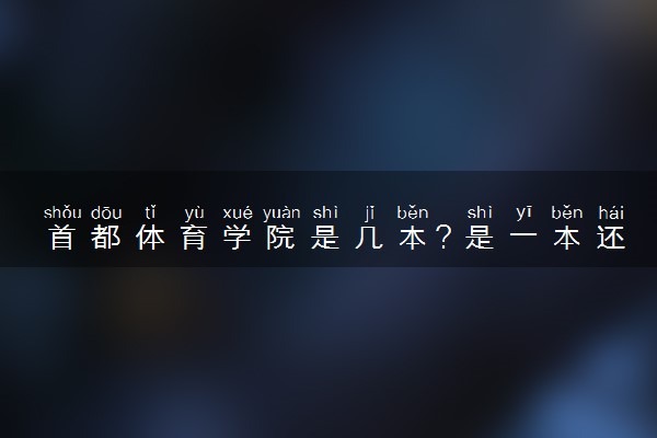 首都体育学院是几本？是一本还是二本大学