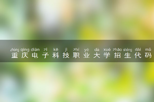 重庆电子科技职业大学招生代码是多少 附专业代码对照表（2025参考）