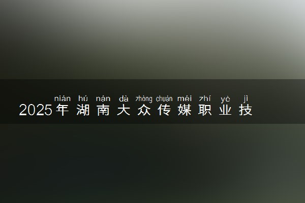 2025年湖南大众传媒职业技术学院在江苏招生代码及专业代码 湖南大众传媒职业技术学院江苏代码是多少？怎么查询？