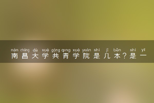 南昌大学共青学院是几本？是一本还是二本大学