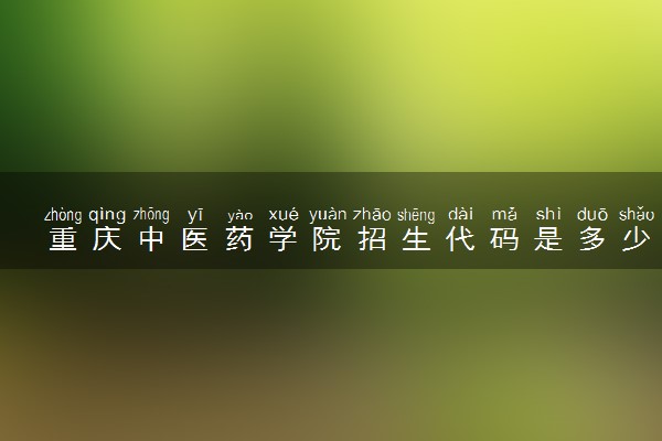 重庆中医药学院招生代码是多少 附专业代码对照表（2025参考）