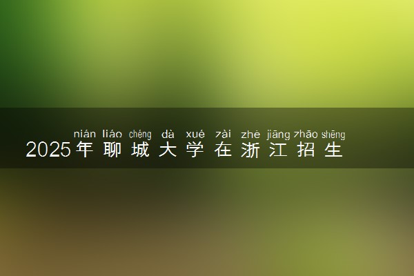 2025年聊城大学在浙江招生代码及专业代码 聊城大学浙江代码是多少？怎么查询？