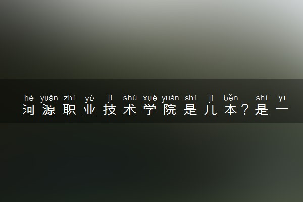 河源职业技术学院是几本？是一本还是二本大学