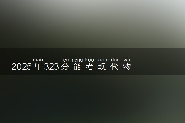 2025年323分能考现代物流管理专业吗 323分现代物流管理专业大学推荐