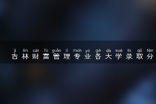 吉林财富管理专业各大学录取分数线：最低306分能上 开设院校及位次